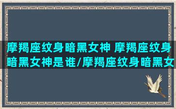 摩羯座纹身暗黑女神 摩羯座纹身暗黑女神是谁/摩羯座纹身暗黑女神 摩羯座纹身暗黑女神是谁-我的网站